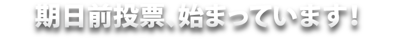 「期日前投票、始まっています!」投票日に仕事や旅行などで投票に行けない方は、期日前投票を!